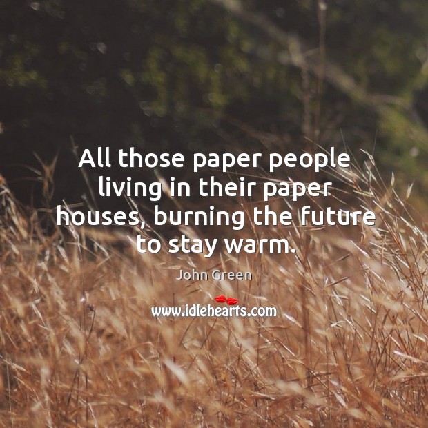 All those paper people living in their paper houses, burning the future to stay warm. John Green Picture Quote