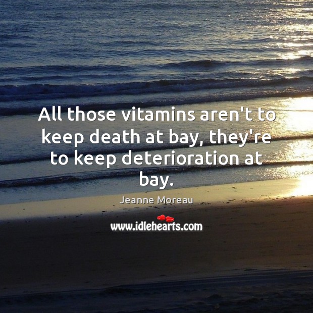 All those vitamins aren’t to keep death at bay, they’re to keep deterioration at bay. Image