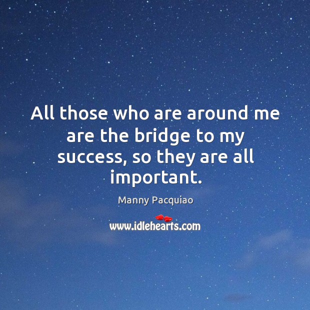 All those who are around me are the bridge to my success, so they are all important. Manny Pacquiao Picture Quote