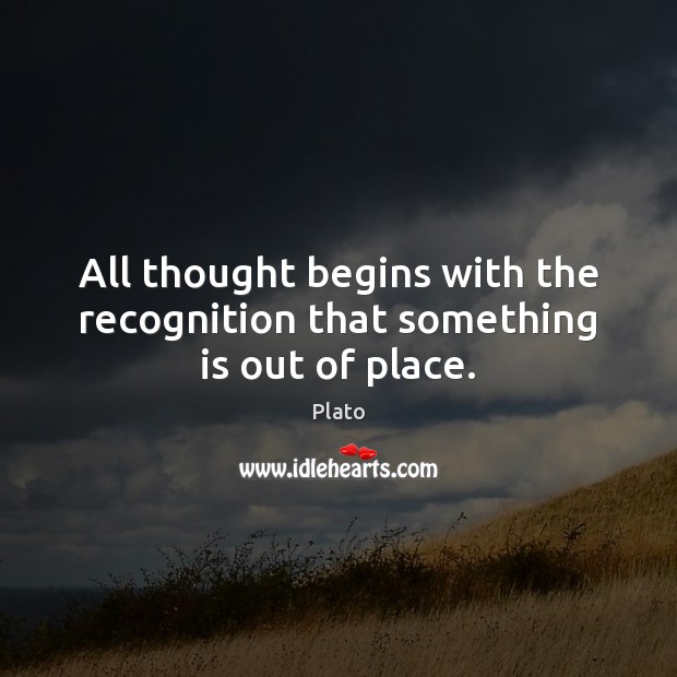 All thought begins with the recognition that something is out of place. Plato Picture Quote