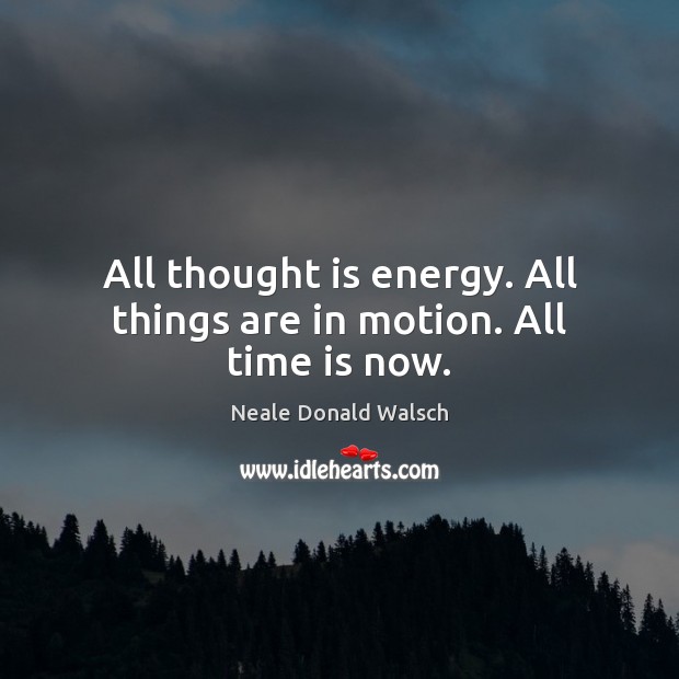 All thought is energy. All things are in motion. All time is now. Neale Donald Walsch Picture Quote