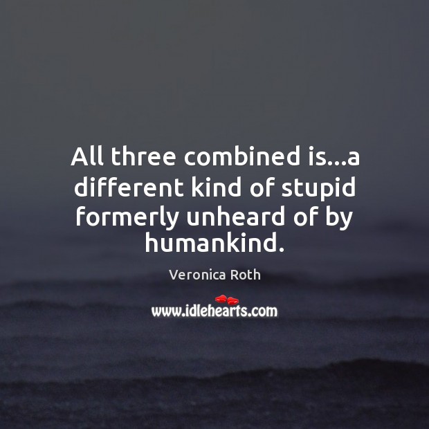 All three combined is…a different kind of stupid formerly unheard of by humankind. Veronica Roth Picture Quote