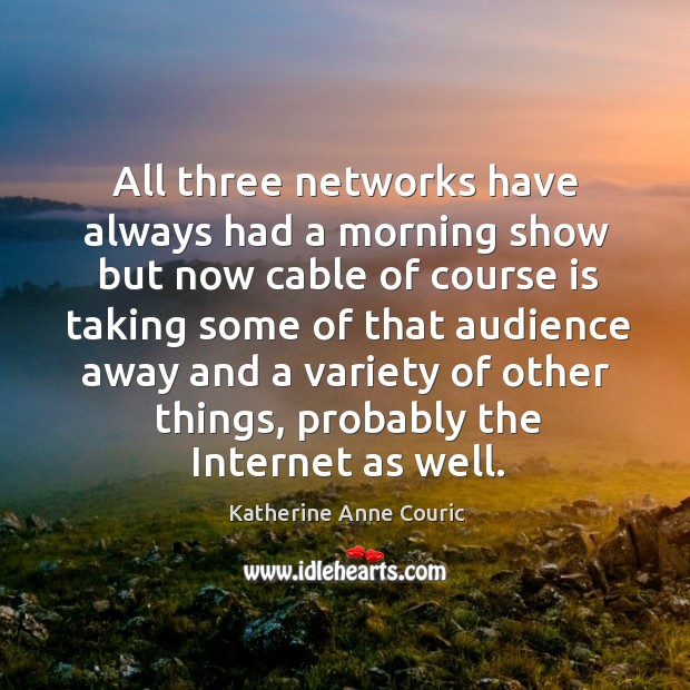 All three networks have always had a morning show but now cable of course is taking some of Katherine Anne Couric Picture Quote