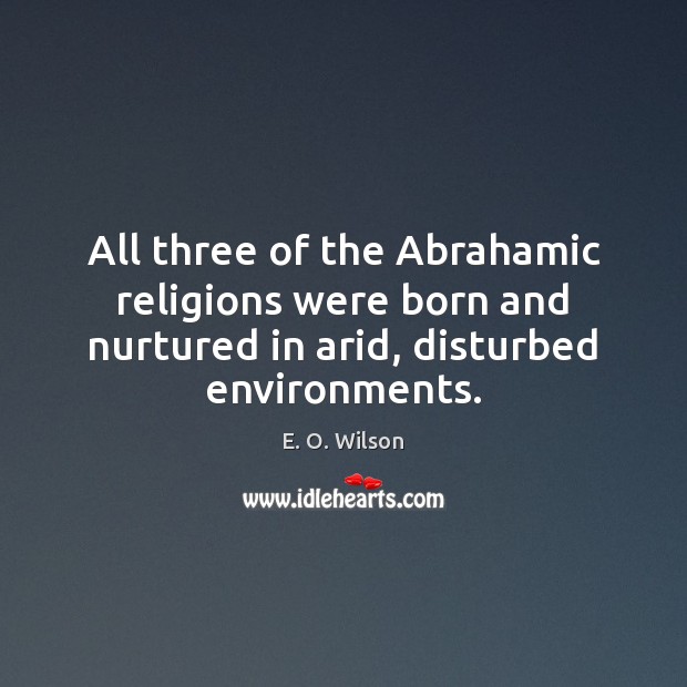 All three of the Abrahamic religions were born and nurtured in arid, E. O. Wilson Picture Quote
