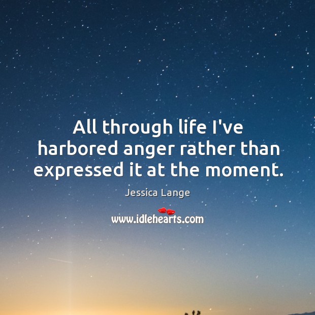 All through life I’ve harbored anger rather than expressed it at the moment. Jessica Lange Picture Quote