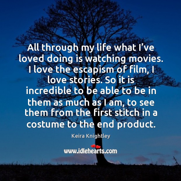 All through my life what I’ve loved doing is watching movies. I love the escapism of film, I love stories. Keira Knightley Picture Quote