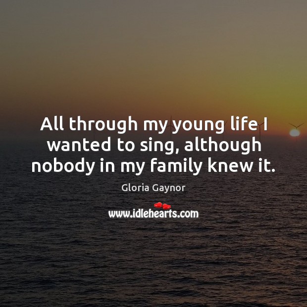 All through my young life I wanted to sing, although nobody in my family knew it. Gloria Gaynor Picture Quote