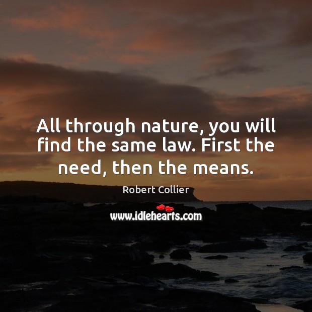 All through nature, you will find the same law. First the need, then the means. Robert Collier Picture Quote