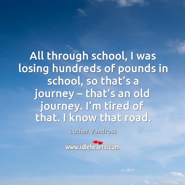 All through school, I was losing hundreds of pounds in school, so that’s a journey Luther Vandross Picture Quote