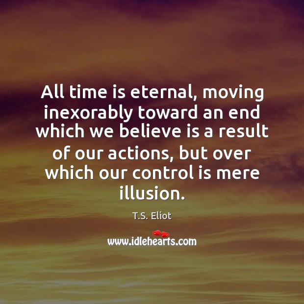 All time is eternal, moving inexorably toward an end which we believe T.S. Eliot Picture Quote