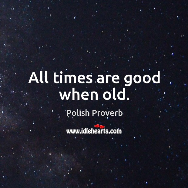 All times are good when old. Image