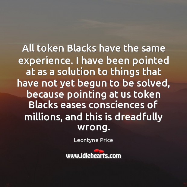 All token Blacks have the same experience. I have been pointed at Leontyne Price Picture Quote