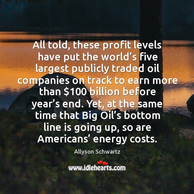 All told, these profit levels have put the world’s five largest publicly traded oil companies on Allyson Schwartz Picture Quote