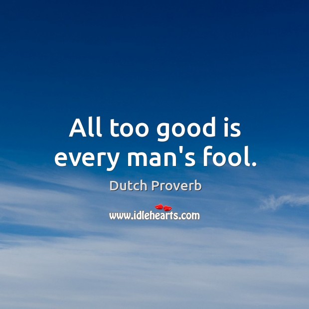 All too good is every man’s fool. Image