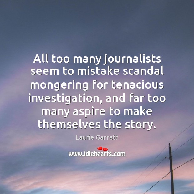 All too many journalists seem to mistake scandal mongering for tenacious investigation, Laurie Garrett Picture Quote