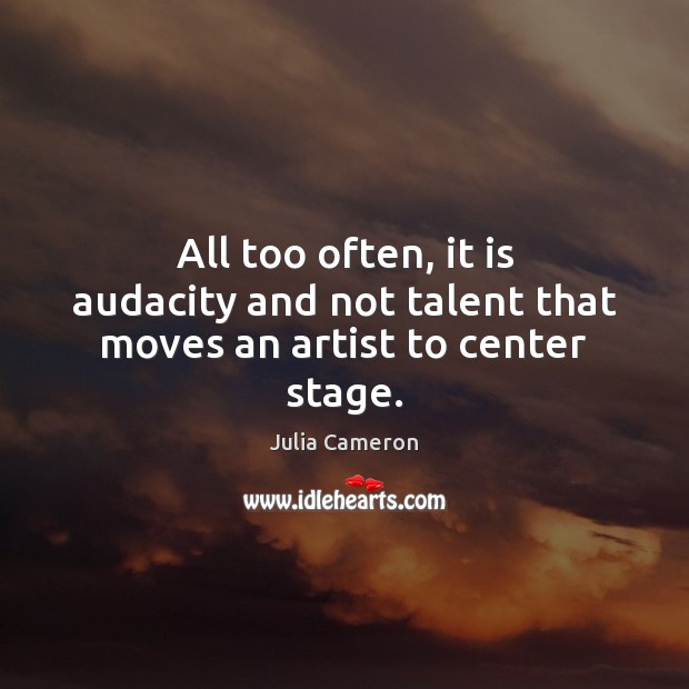 All too often, it is audacity and not talent that moves an artist to center stage. Julia Cameron Picture Quote