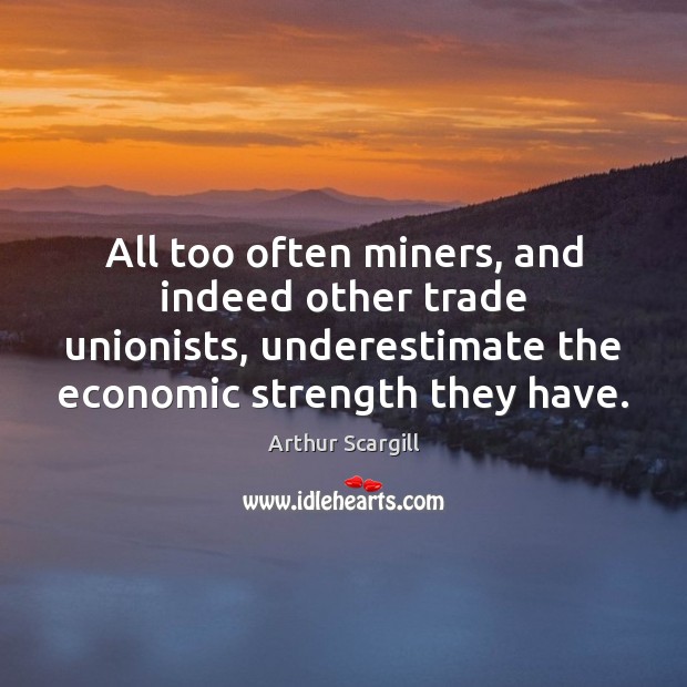 All too often miners, and indeed other trade unionists, underestimate the economic Underestimate Quotes Image