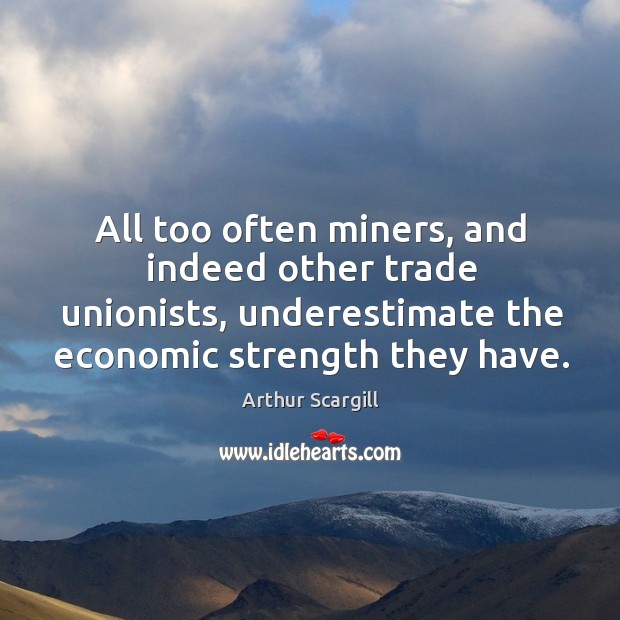 All too often miners, and indeed other trade unionists, underestimate the economic strength they have. Arthur Scargill Picture Quote