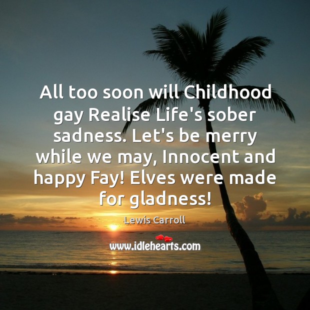 All too soon will Childhood gay Realise Life’s sober sadness. Let’s be Lewis Carroll Picture Quote