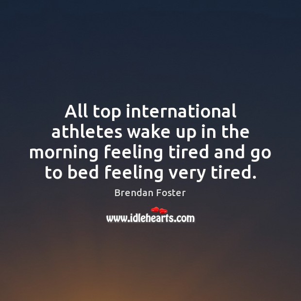 All top international athletes wake up in the morning feeling tired and Brendan Foster Picture Quote
