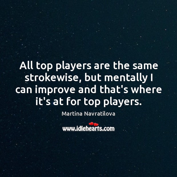 All top players are the same strokewise, but mentally I can improve Martina Navratilova Picture Quote
