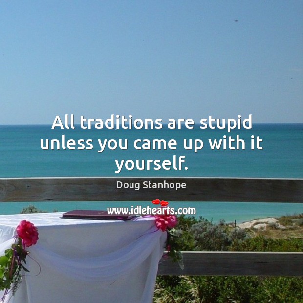 All traditions are stupid unless you came up with it yourself. Doug Stanhope Picture Quote