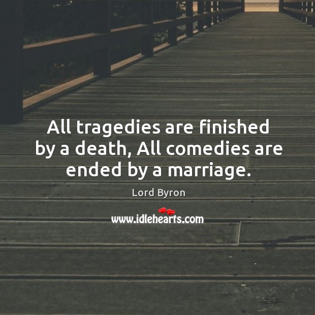 All tragedies are finished by a death, All comedies are ended by a marriage. Image