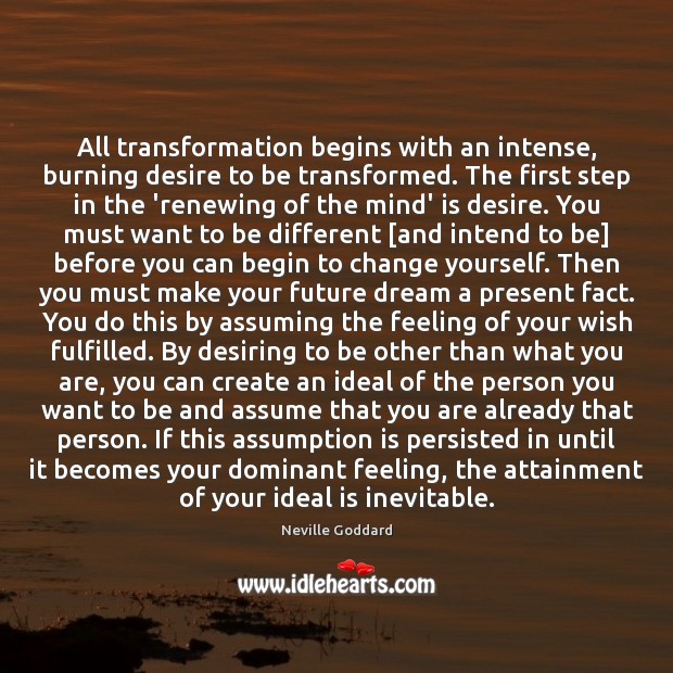 All transformation begins with an intense, burning desire to be transformed. The Image