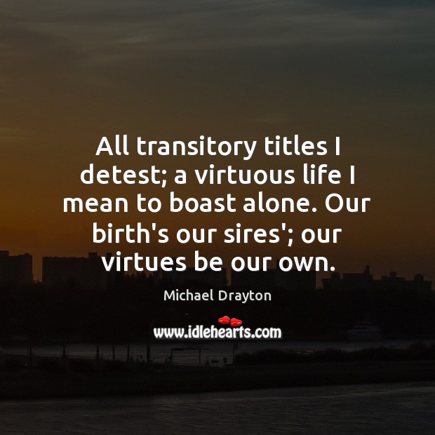 All transitory titles I detest; a virtuous life I mean to boast Michael Drayton Picture Quote