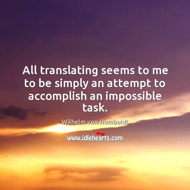 All translating seems to me to be simply an attempt to accomplish an impossible task. Wilhelm von Humboldt Picture Quote