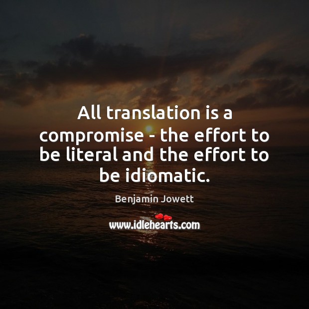 All translation is a compromise – the effort to be literal and the effort to be idiomatic. Benjamin Jowett Picture Quote