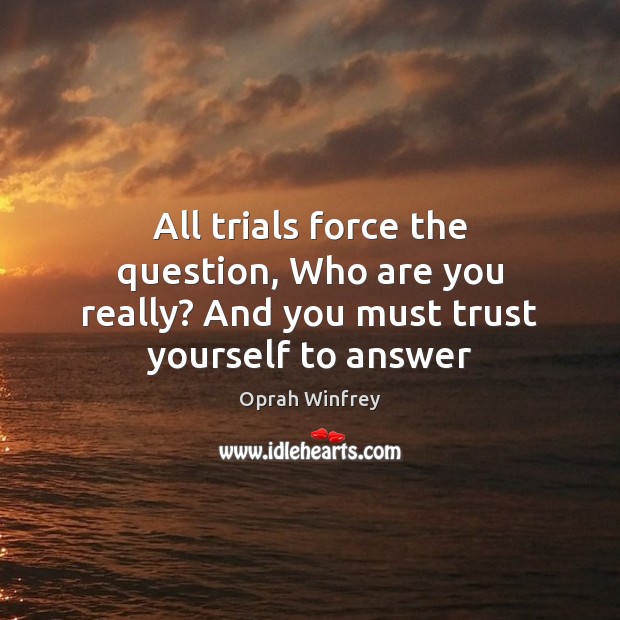 All trials force the question, Who are you really? And you must trust yourself to answer Oprah Winfrey Picture Quote