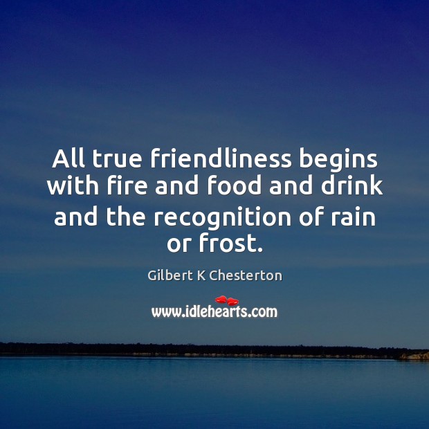 All true friendliness begins with fire and food and drink and the Gilbert K Chesterton Picture Quote