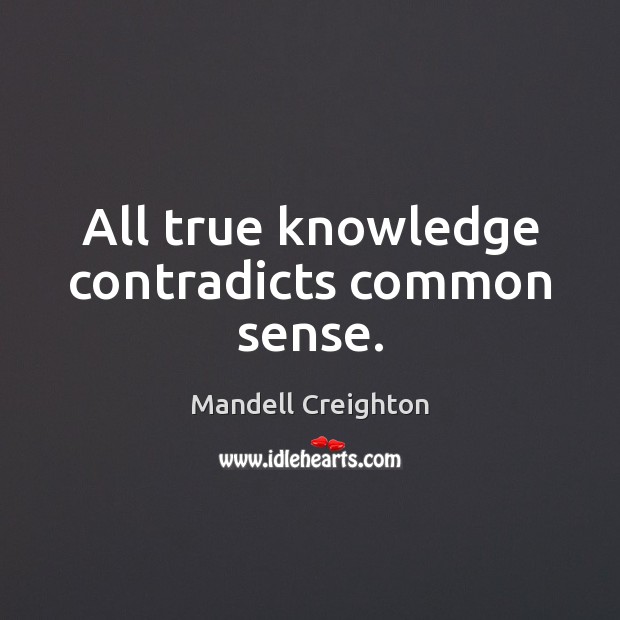 All true knowledge contradicts common sense. Mandell Creighton Picture Quote
