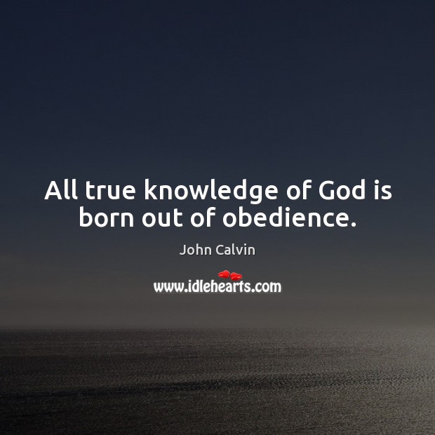 All true knowledge of God is born out of obedience. John Calvin Picture Quote