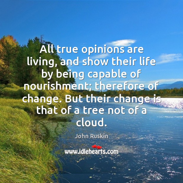 All true opinions are living, and show their life by being capable John Ruskin Picture Quote