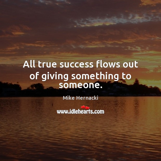 All true success flows out of giving something to someone. Mike Hernacki Picture Quote
