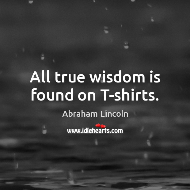 All true wisdom is found on T-shirts. Abraham Lincoln Picture Quote