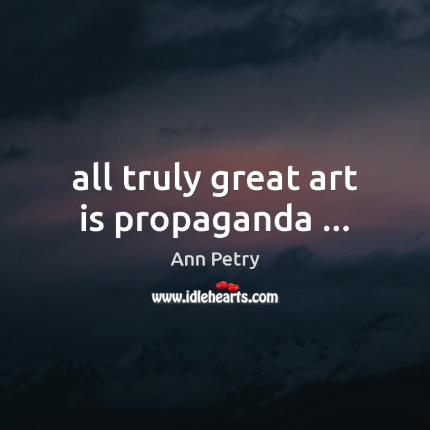 All truly great art is propaganda … Ann Petry Picture Quote