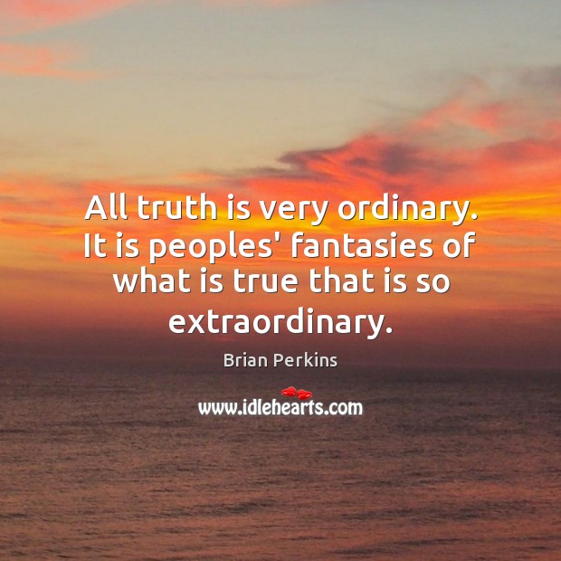 All truth is very ordinary. It is peoples’ fantasies of what is Brian Perkins Picture Quote