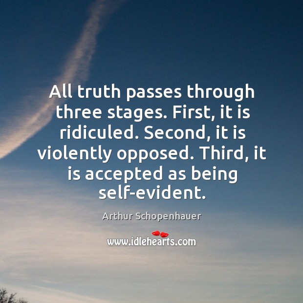 All truth passes through three stages. First, it is ridiculed. Second, it is violently opposed. Image