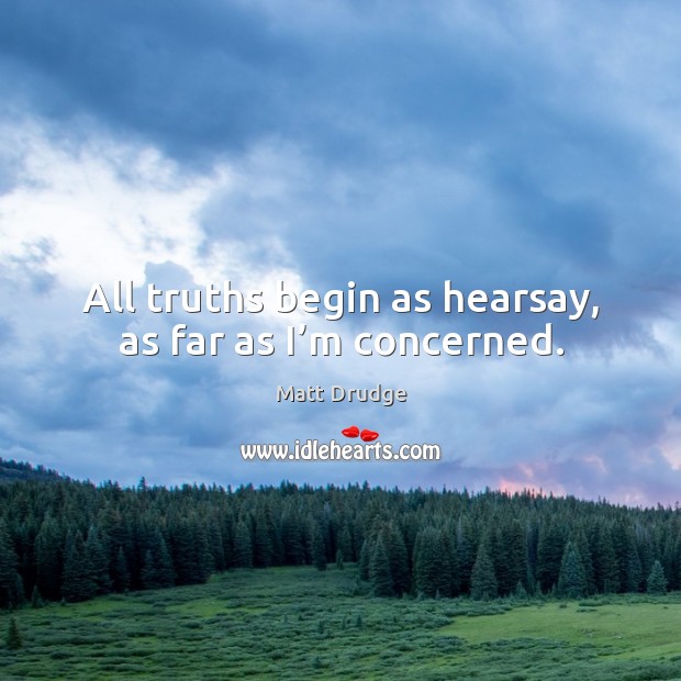 All truths begin as hearsay, as far as I’m concerned. Matt Drudge Picture Quote