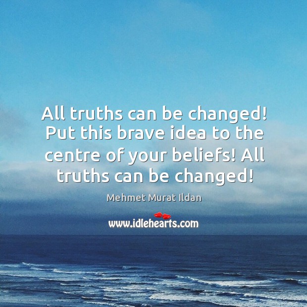 All truths can be changed! Put this brave idea to the centre Mehmet Murat Ildan Picture Quote