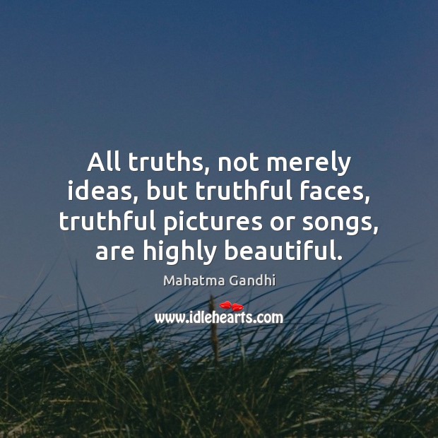 All truths, not merely ideas, but truthful faces, truthful pictures or songs, 