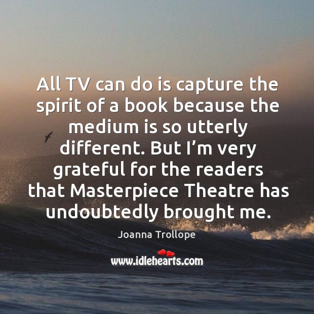 All tv can do is capture the spirit of a book because the medium is so utterly different. Image