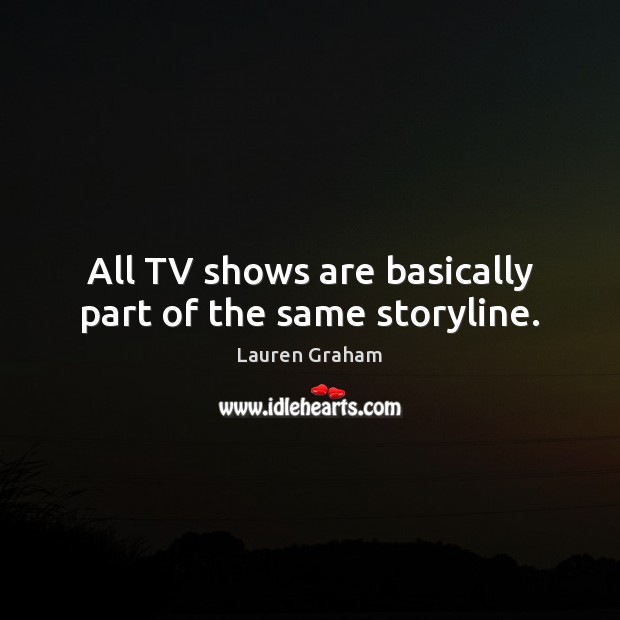 All TV shows are basically part of the same storyline. Lauren Graham Picture Quote