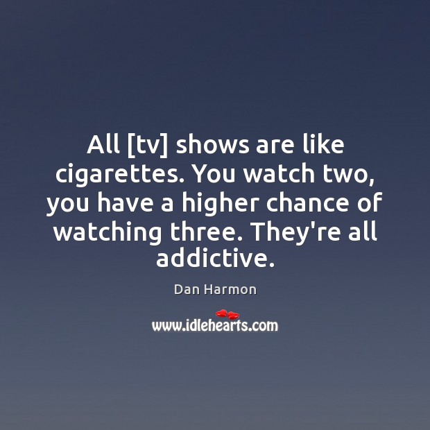 All [tv] shows are like cigarettes. You watch two, you have a Dan Harmon Picture Quote