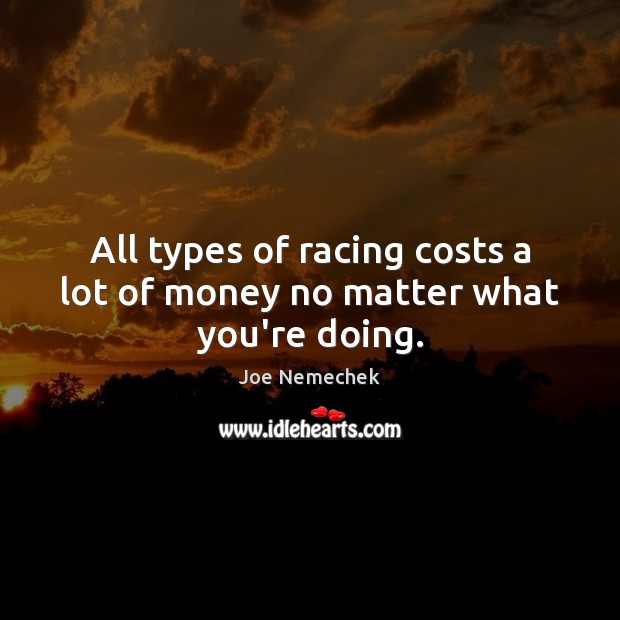 All types of racing costs a lot of money no matter what you’re doing. Joe Nemechek Picture Quote