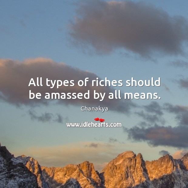 All types of riches should be amassed by all means. Image