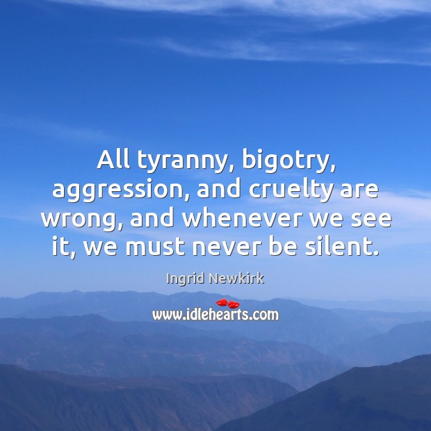 All tyranny, bigotry, aggression, and cruelty are wrong, and whenever we see 
